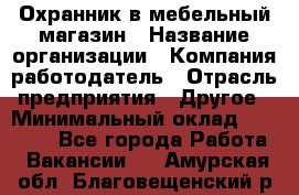 Охранник в мебельный магазин › Название организации ­ Компания-работодатель › Отрасль предприятия ­ Другое › Минимальный оклад ­ 50 000 - Все города Работа » Вакансии   . Амурская обл.,Благовещенский р-н